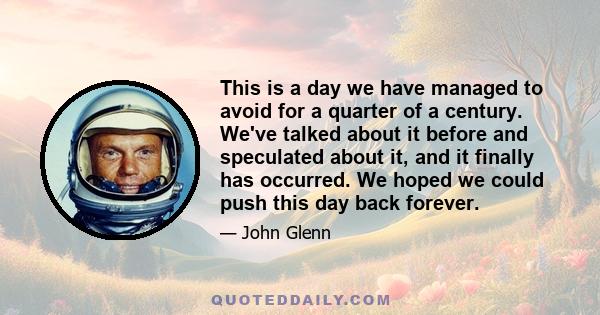 This is a day we have managed to avoid for a quarter of a century. We've talked about it before and speculated about it, and it finally has occurred. We hoped we could push this day back forever.