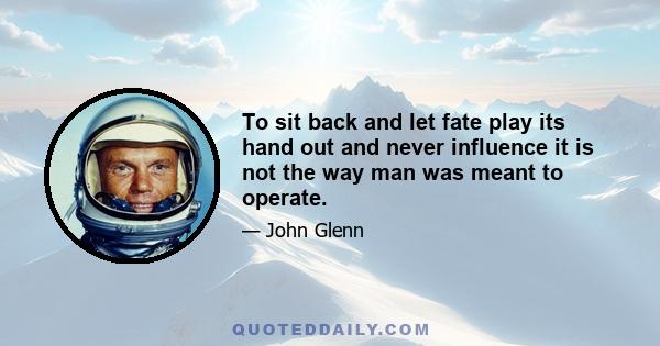 To sit back and let fate play its hand out and never influence it is not the way man was meant to operate.