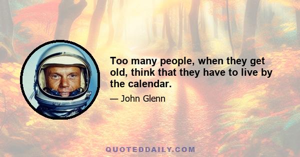 Too many people, when they get old, think that they have to live by the calendar.