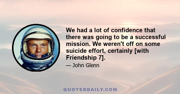 We had a lot of confidence that there was going to be a successful mission. We weren't off on some suicide effort, certainly [with Friendship 7].