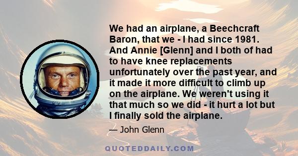 We had an airplane, a Beechcraft Baron, that we - I had since 1981. And Annie [Glenn] and I both of had to have knee replacements unfortunately over the past year, and it made it more difficult to climb up on the