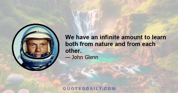 We have an infinite amount to learn both from nature and from each other.