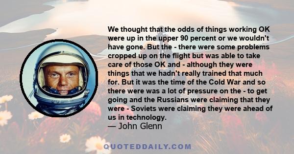 We thought that the odds of things working OK were up in the upper 90 percent or we wouldn't have gone. But the - there were some problems cropped up on the flight but was able to take care of those OK and - although