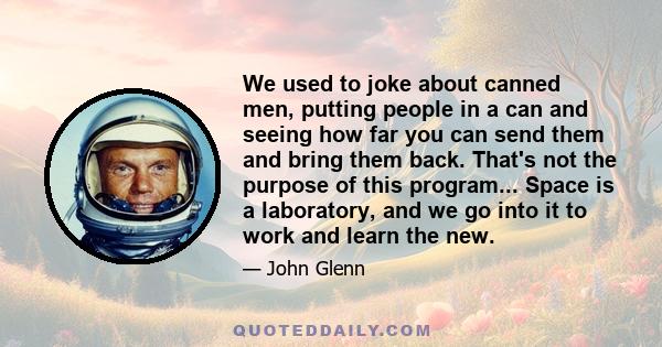 We used to joke about canned men, putting people in a can and seeing how far you can send them and bring them back. That's not the purpose of this program... Space is a laboratory, and we go into it to work and learn