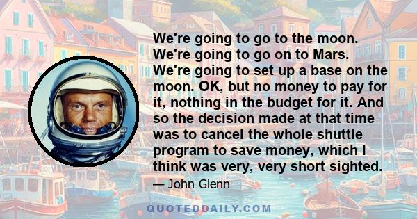 We're going to go to the moon. We're going to go on to Mars. We're going to set up a base on the moon. OK, but no money to pay for it, nothing in the budget for it. And so the decision made at that time was to cancel