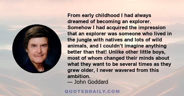 From early childhood I had always dreamed of becoming an explorer. Somehow I had acquired the impression that an explorer was someone who lived in the jungle with natives and lots of wild animals, and I couldn’t imagine 