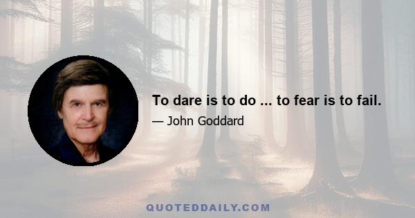 To dare is to do ... to fear is to fail.