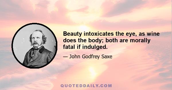 Beauty intoxicates the eye, as wine does the body; both are morally fatal if indulged.