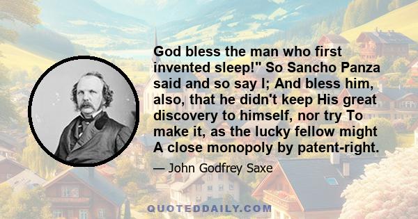 God bless the man who first invented sleep! So Sancho Panza said and so say I; And bless him, also, that he didn't keep His great discovery to himself, nor try To make it, as the lucky fellow might A close monopoly by