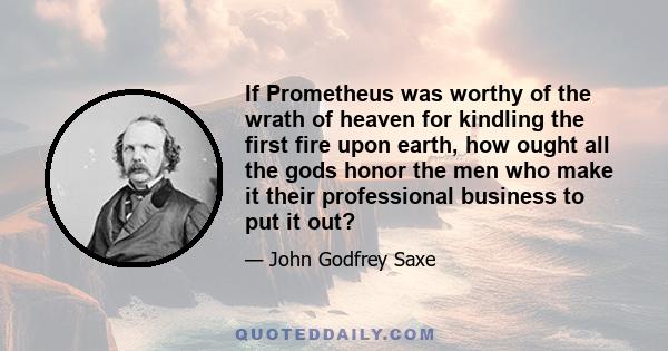 If Prometheus was worthy of the wrath of heaven for kindling the first fire upon earth, how ought all the gods honor the men who make it their professional business to put it out?