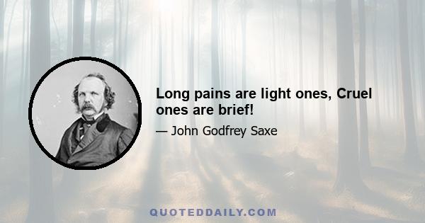 Long pains are light ones, Cruel ones are brief!