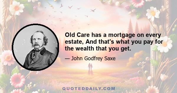 Old Care has a mortgage on every estate, And that's what you pay for the wealth that you get.