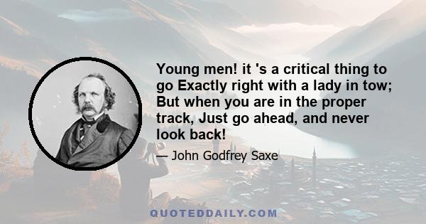 Young men! it 's a critical thing to go Exactly right with a lady in tow; But when you are in the proper track, Just go ahead, and never look back!