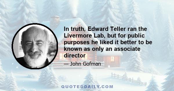 In truth, Edward Teller ran the Livermore Lab, but for public purposes he liked it better to be known as only an associate director