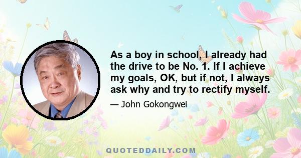 As a boy in school, I already had the drive to be No. 1. If I achieve my goals, OK, but if not, I always ask why and try to rectify myself.