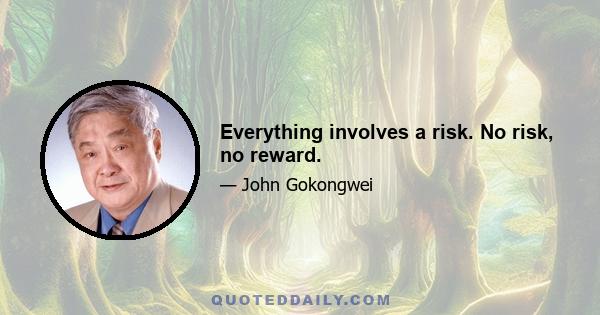 Everything involves a risk. No risk, no reward.