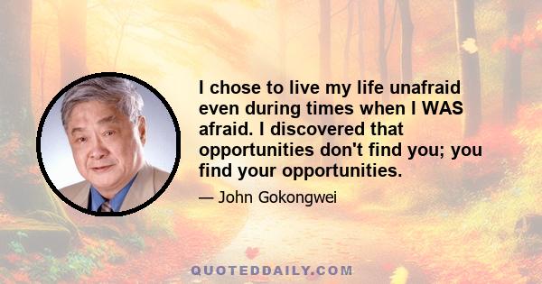 I chose to live my life unafraid even during times when I WAS afraid. I discovered that opportunities don't find you; you find your opportunities.