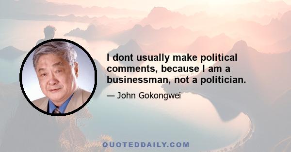 I dont usually make political comments, because I am a businessman, not a politician.