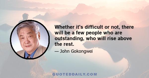 Whether it's difficult or not, there will be a few people who are outstanding, who will rise above the rest.