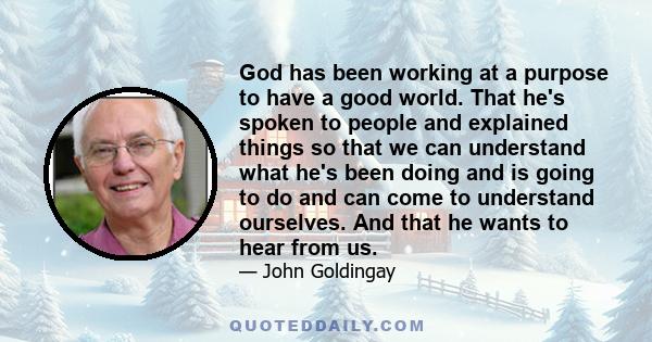 God has been working at a purpose to have a good world. That he's spoken to people and explained things so that we can understand what he's been doing and is going to do and can come to understand ourselves. And that he 