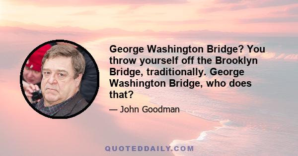 George Washington Bridge? You throw yourself off the Brooklyn Bridge, traditionally. George Washington Bridge, who does that?