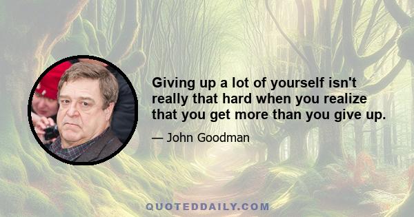 Giving up a lot of yourself isn't really that hard when you realize that you get more than you give up.