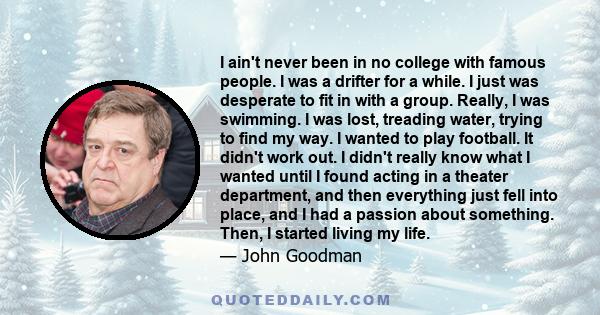 I ain't never been in no college with famous people. I was a drifter for a while. I just was desperate to fit in with a group. Really, I was swimming. I was lost, treading water, trying to find my way. I wanted to play