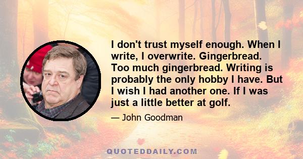 I don't trust myself enough. When I write, I overwrite. Gingerbread. Too much gingerbread. Writing is probably the only hobby I have. But I wish I had another one. If I was just a little better at golf.