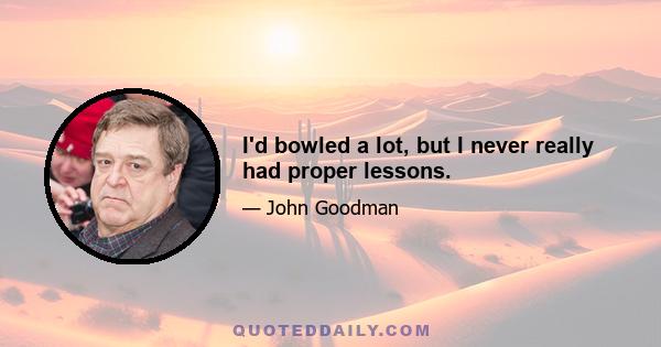 I'd bowled a lot, but I never really had proper lessons.