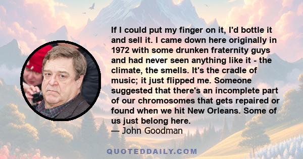 If I could put my finger on it, I'd bottle it and sell it. I came down here originally in 1972 with some drunken fraternity guys and had never seen anything like it - the climate, the smells. It's the cradle of music;