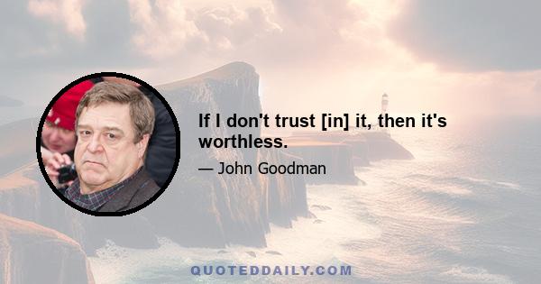 If I don't trust [in] it, then it's worthless.