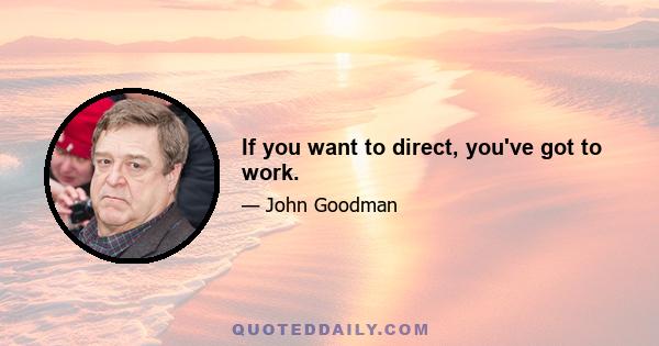 If you want to direct, you've got to work.