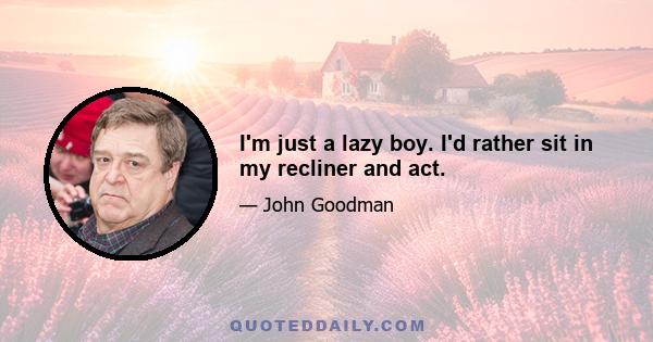 I'm just a lazy boy. I'd rather sit in my recliner and act.