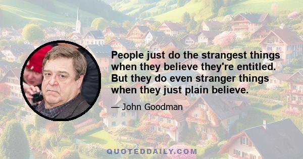 People just do the strangest things when they believe they're entitled. But they do even stranger things when they just plain believe.