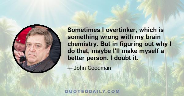 Sometimes I overtinker, which is something wrong with my brain chemistry. But in figuring out why I do that, maybe I'll make myself a better person. I doubt it.