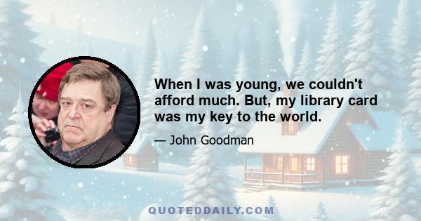 When I was young, we couldn't afford much. But, my library card was my key to the world.