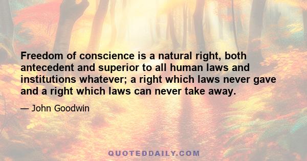 Freedom of conscience is a natural right, both antecedent and superior to all human laws and institutions whatever; a right which laws never gave and a right which laws can never take away.