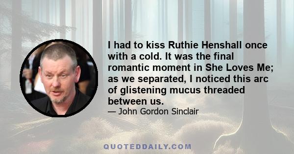 I had to kiss Ruthie Henshall once with a cold. It was the final romantic moment in She Loves Me; as we separated, I noticed this arc of glistening mucus threaded between us.