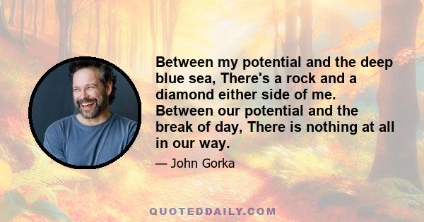 Between my potential and the deep blue sea, There's a rock and a diamond either side of me. Between our potential and the break of day, There is nothing at all in our way.