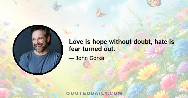 Love is hope without doubt, hate is fear turned out.