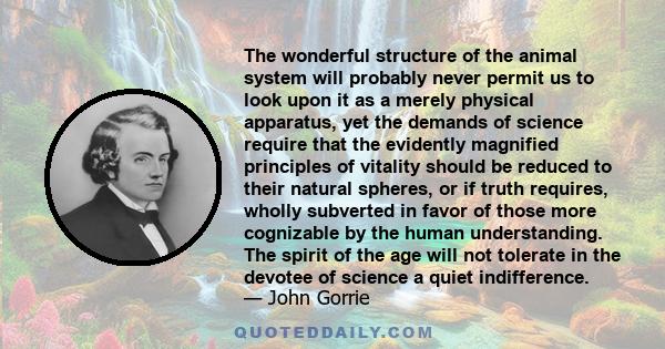 The wonderful structure of the animal system will probably never permit us to look upon it as a merely physical apparatus, yet the demands of science require that the evidently magnified principles of vitality should be 