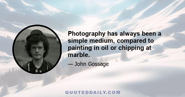 Photography has always been a simple medium, compared to painting in oil or chipping at marble.