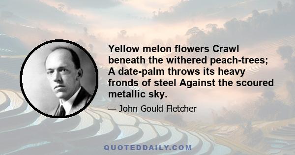 Yellow melon flowers Crawl beneath the withered peach-trees; A date-palm throws its heavy fronds of steel Against the scoured metallic sky.