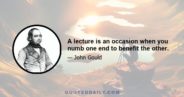 A lecture is an occasion when you numb one end to benefit the other.