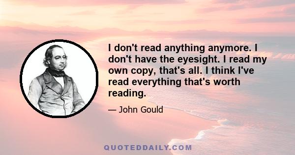 I don't read anything anymore. I don't have the eyesight. I read my own copy, that's all. I think I've read everything that's worth reading.