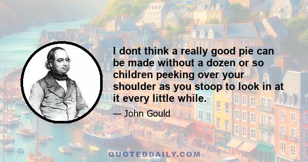 I dont think a really good pie can be made without a dozen or so children peeking over your shoulder as you stoop to look in at it every little while.