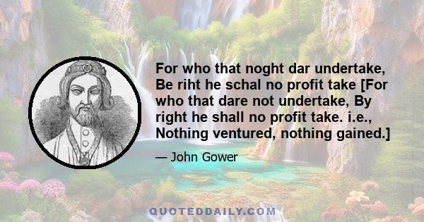 For who that noght dar undertake, Be riht he schal no profit take [For who that dare not undertake, By right he shall no profit take. i.e., Nothing ventured, nothing gained.]