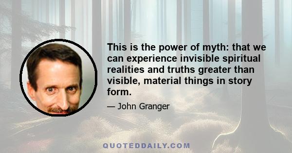 This is the power of myth: that we can experience invisible spiritual realities and truths greater than visible, material things in story form.