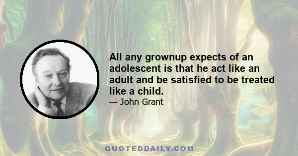 All any grownup expects of an adolescent is that he act like an adult and be satisfied to be treated like a child.