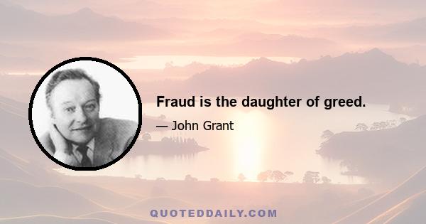 Fraud is the daughter of greed.